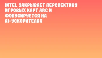 Intel закрывает перспективу игровых карт Arc и фокусируется на AI-ускорителях