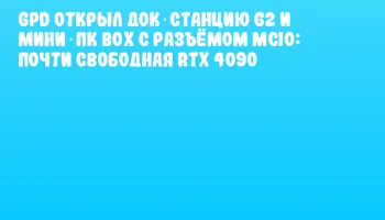 GPD открыл док‑станцию G2 и мини‑ПК BOX с разъёмом MCIO: почти свободная RTX 4090