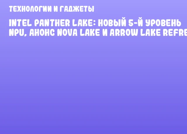 Intel Panther Lake: новый 5-й уровень NPU, анонс Nova Lake и Arrow Lake Refresh Intel Panther Lake: новый 5-й уровень NPU, анонс Nova Lake и Arrow Lake Refresh