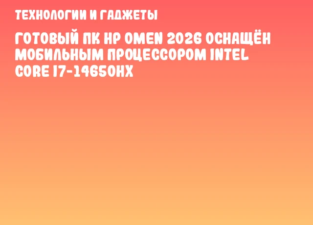 Готовый ПК HP OMEN 2026 оснащён мобильным процессором Intel Core i7-14650HX