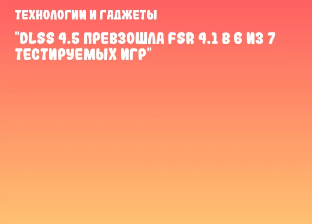 "DLSS 4.5 превзошла FSR 4.1 в 6 из 7 тестируемых игр"