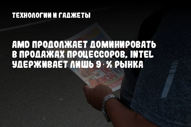 AMD продолжает доминировать в продажах процессоров, Intel удерживает лишь 9 % рынка