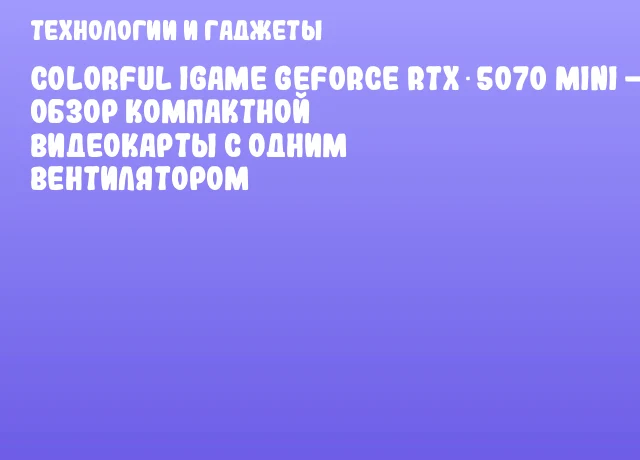 Colorful iGame GeForce RTX 5070 Mini &mdash; обзор компактной видеокарты с одним вентилятором