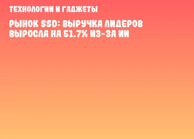 Рынок SSD: выручка лидеров выросла на 51.7% из-за ИИ Рынок SSD: выручка лидеров выросла на 51.7% из-за ИИ