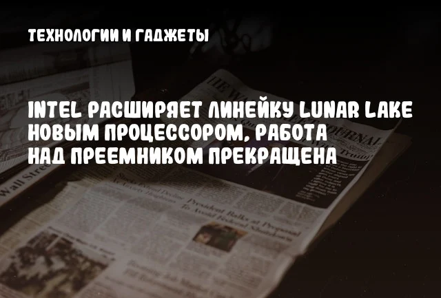 Intel расширяет линейку Lunar Lake новым процессором, работа над преемником прекращена Intel расширяет линейку Lunar Lake новым процессором, работа над преемником прекращена