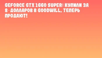 GeForce GTX 1660 SUPER: купили за 8 долларов в Goodwill, теперь продают!