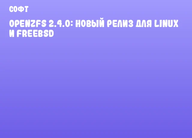 OpenZFS 2.4.0: новый релиз для Linux и FreeBSD
