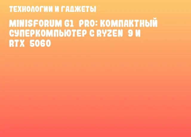Minisforum G1 Pro: компактный суперкомпьютер с Ryzen 9 и RTX 5060 Minisforum G1 Pro: компактный суперкомпьютер с Ryzen 9 и RTX 5060