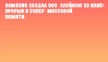 Samsung создал 900‑слойную 3D NAND: прорыв в супер‑массовой памяти