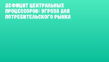 Дефицит центральных процессоров: угроза для потребительского рынка