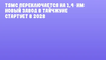 TSMC переключается на 1,4 нм: новый завод в Тайчжуне стартует в 2028
