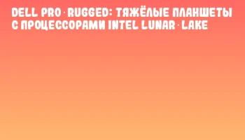 Dell Pro Rugged: Тяжёлые планшеты с процессорами Intel Lunar Lake