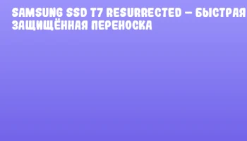 Samsung SSD T7 Resurrected – быстрая и защищённая переноска