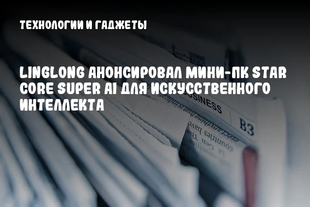 Linglong анонсировал мини-ПК Star Core Super AI для искусственного интеллекта Linglong анонсировал мини-ПК Star Core Super AI для искусственного интеллекта