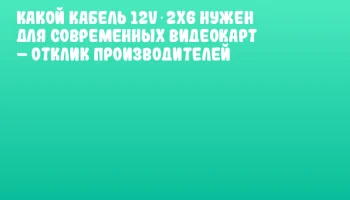 Какой кабель 12V‑2x6 нужен для современных видеокарт &ndash; отклик производителей