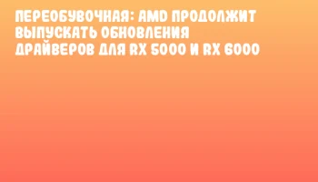 Переобувочная: AMD продолжит выпускать обновления драйверов для RX 5000 и RX 6000