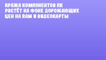 Кража компонентов ПК растёт на фоне дорожающих цен на RAM и видеокарты