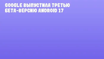 Google выпустила третью бета-версию Android 17