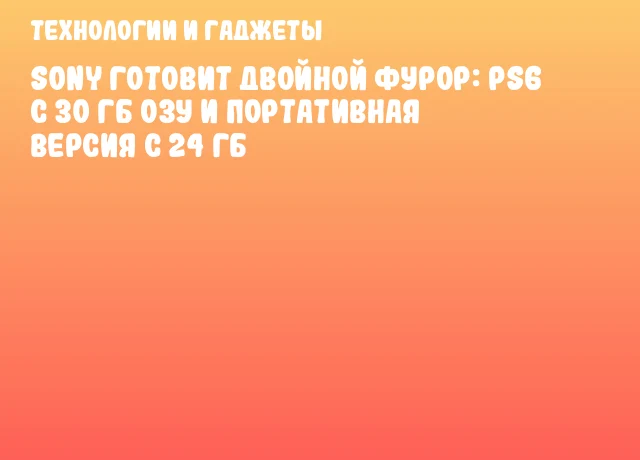 Sony готовит двойной фурор: PS6 с 30 ГБ ОЗУ и портативная версия с 24 ГБ