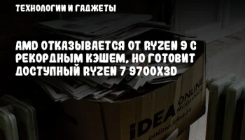 AMD отказывается от Ryzen 9 с рекордным кэшем, но готовит доступный Ryzen 7 9700X3D