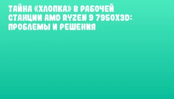 Тайна &laquo;хлопка&raquo; в рабочей станции AMD Ryzen 9 7950X3D: проблемы и решения