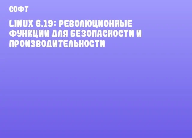 Linux 6.19: революционные функции для безопасности и производительности