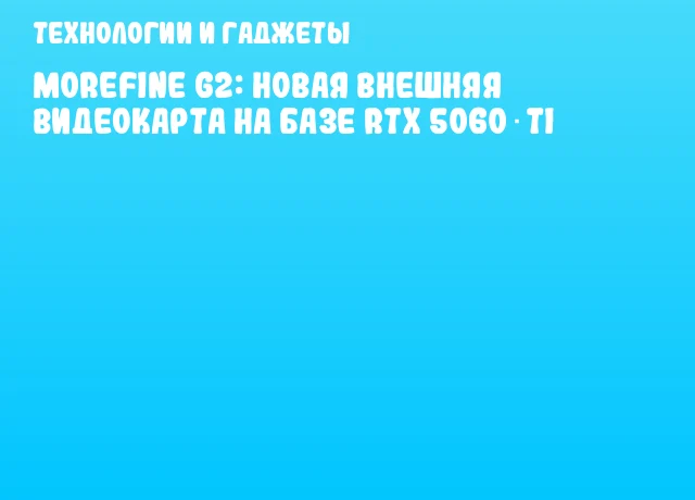 MOREFINE G2: новая внешняя видеокарта на базе RTX 5060 Ti