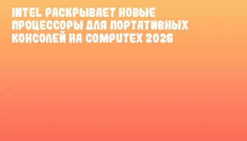 Intel раскрывает новые процессоры для портативных консолей на COMPUTEX 2026