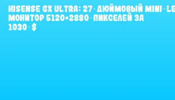 Hisense GX Ultra: 27‑дюймовый Mini‑LED монитор 5120&times;2880 пикселей за 1030 $