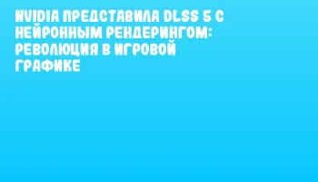 NVIDIA представила DLSS 5 с нейронным рендерингом: революция в игровой графике