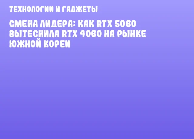 Смена лидера: как RTX 5060 вытеснила RTX 4060 на рынке Южной Кореи