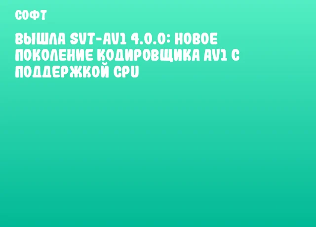 Вышла SVT-AV1 4.0.0: новое поколение кодировщика AV1 с поддержкой CPU