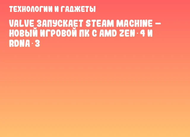 Valve запускает Steam Machine – новый игровой ПК с AMD Zen 4 и RDNA 3