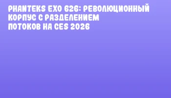 Phanteks EXO 626: Революционный корпус с разделением потоков на CES 2026