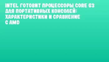 Intel готовит процессоры Core G3 для портативных консолей: характеристики и сравнение с AMD