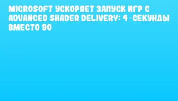 Microsoft ускоряет запуск игр с Advanced Shader Delivery: 4 секунды вместо 90 Microsoft ускоряет запуск игр с Advanced Shader Delivery: 4 секунды вместо 90
