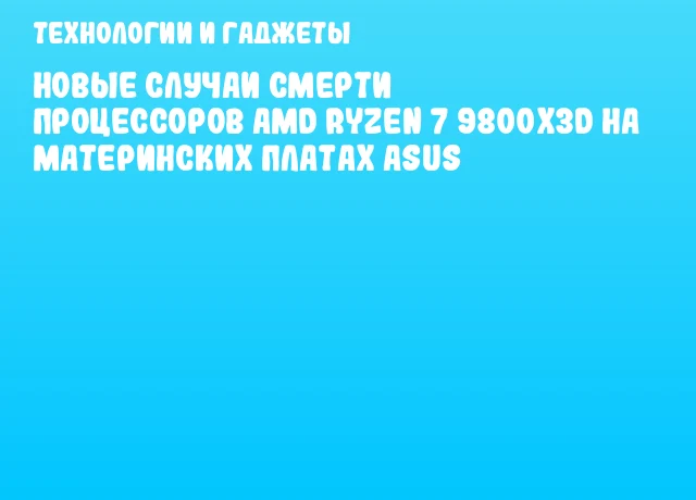 Новые случаи смерти процессоров AMD Ryzen 7 9800X3D на материнских платах ASUS Новые случаи смерти процессоров AMD Ryzen 7 9800X3D на материнских платах ASUS