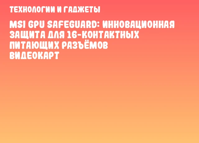 MSI GPU Safeguard: инновационная защита для 16-контактных питающих разъёмов видеокарт