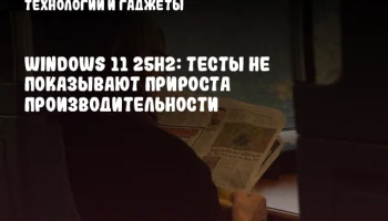 Windows 11 25H2: Тесты не показывают прироста производительности