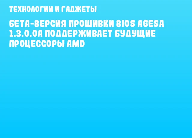 Бета-версия прошивки BIOS AGESA 1.3.0.0a поддерживает будущие процессоры AMD