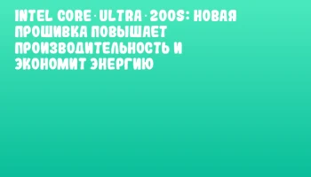 Intel Core Ultra 200S: новая прошивка повышает производительность и экономит энергию