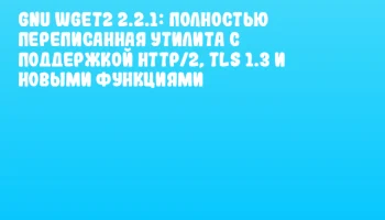 GNU Wget2 2.2.1: Полностью переписанная утилита с поддержкой HTTP/2, TLS 1.3 и новыми функциями