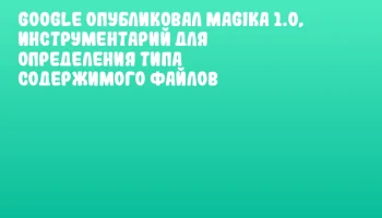 Google опубликовал Magika 1.0, инструментарий для определения типа содержимого файлов