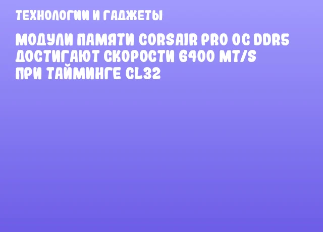 Модули памяти CORSAIR Pro OC DDR5 достигают скорости 6400 MT/s при тайминге CL32 Модули памяти CORSAIR Pro OC DDR5 достигают скорости 6400 MT/s при тайминге CL32