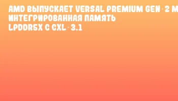 AMD выпускает Versal Premium Gen 2 MoP: интегрированная память LPDDR5x с CXL 3.1
