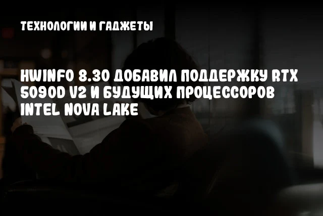 HWiNFO 8.30 добавил поддержку RTX 5090D v2 и будущих процессоров Intel Nova Lake