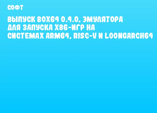 Выпуск Box64 0.4.0, эмулятора для запуска x86-игр на системах ARM64, RISC-V и Loongarch64