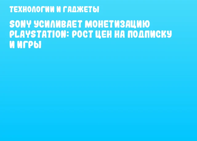 Sony усиливает монетизацию PlayStation: рост цен на подписку и игры