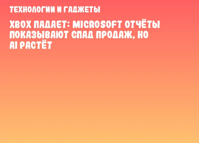 Xbox падает: Microsoft отчёты показывают спад продаж, но AI растёт