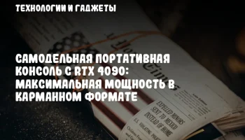 Самодельная портативная консоль с RTX 4090: максимальная мощность в карманном формате
